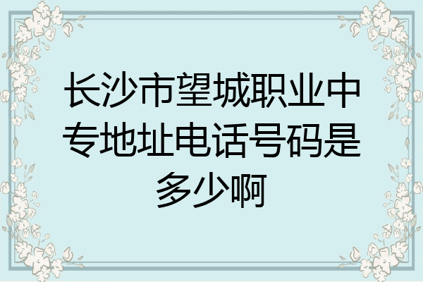 长沙市望城职业中专地址电话号码是多少啊