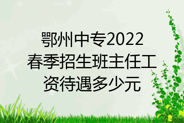 鄂州中专2022春季招生班主任工资待遇多少元
