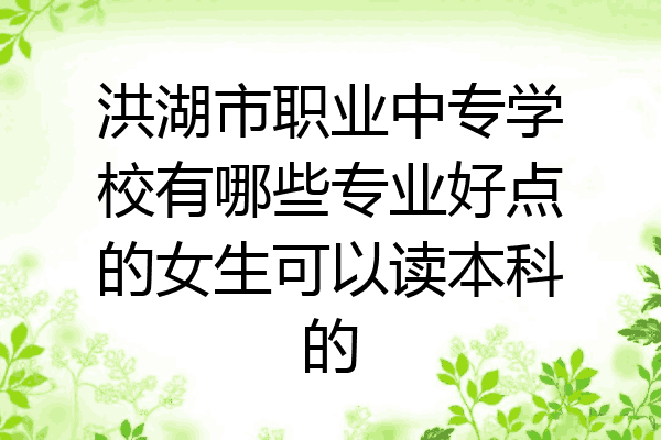洪湖市职业中专学校有哪些专业好点的女生可以读本科的
