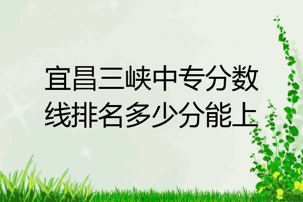 宜昌三峡中专分数线排名多少分能上
