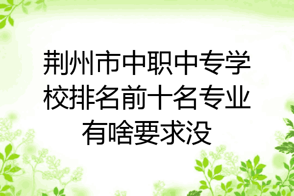 荆州市中职中专学校排名前十名专业有啥要求没