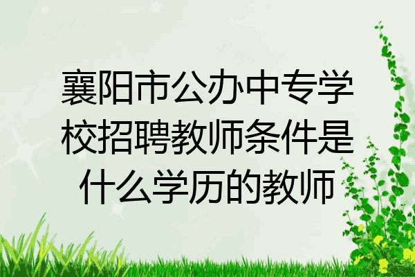 襄阳市公办中专学校招聘教师条件是什么学历的教师