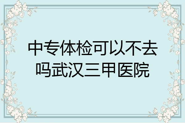 中专体检可以不去吗武汉三甲医院