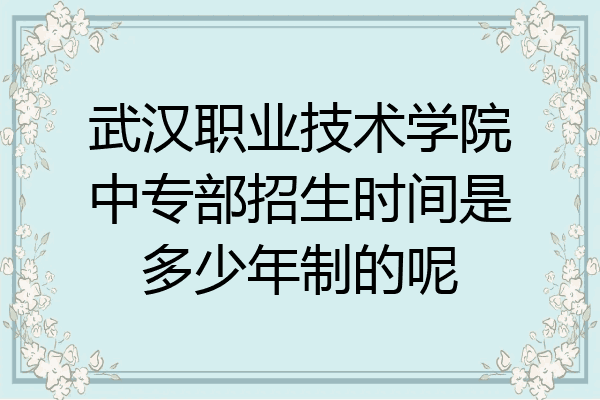 武汉职业技术学院中专部招生时间是多少年制的呢