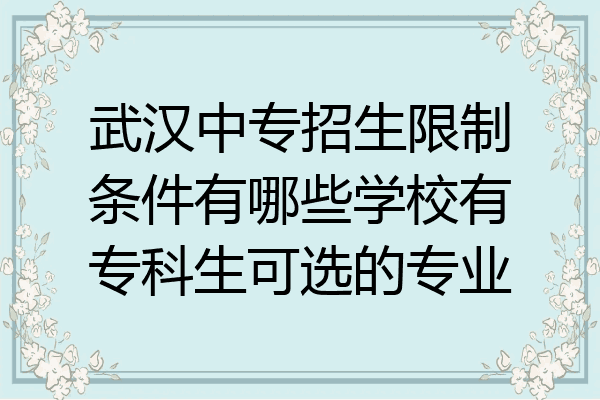 武汉中专招生限制条件有哪些学校有专科生可选的专业