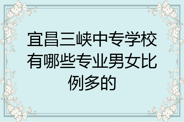 宜昌三峡中专学校有哪些专业男女比例多的