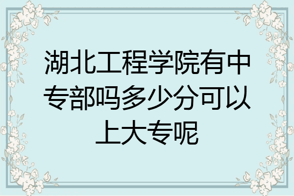 湖北工程学院有中专部吗多少分可以上大专呢