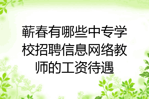 蕲春有哪些中专学校招聘信息网络教师的工资待遇