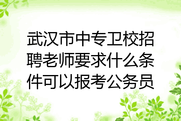 武汉市中专卫校招聘老师要求什么条件可以报考公务员