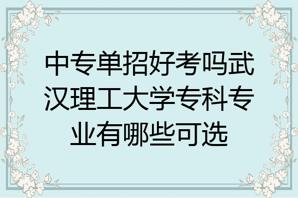 中专单招好考吗武汉理工大学专科专业有哪些可选