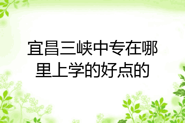 宜昌三峡中专在哪里上学的好点的
