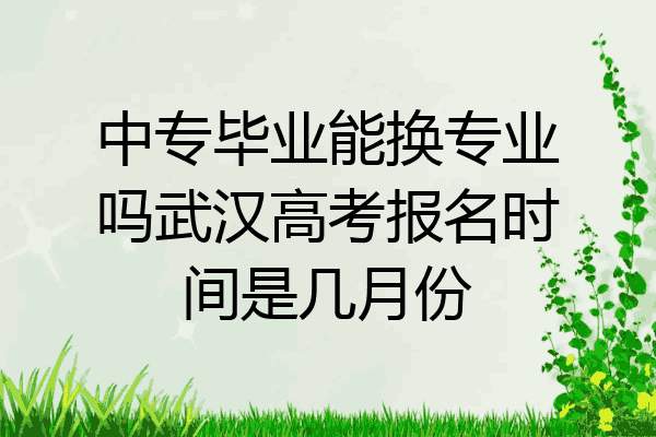 中专毕业能换专业吗武汉高考报名时间是几月份