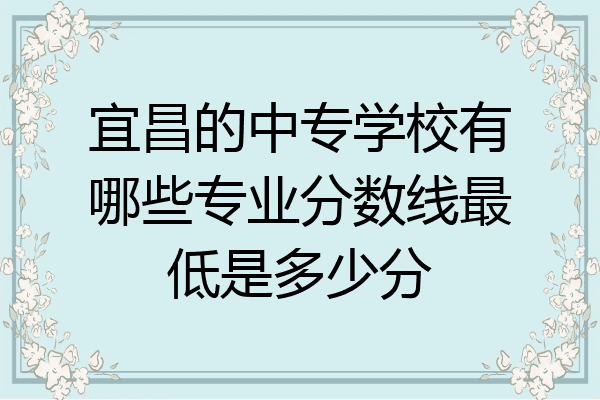 宜昌的中专学校有哪些专业分数线最低是多少分