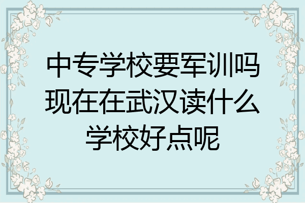 中专学校要军训吗现在在武汉读什么学校好点呢