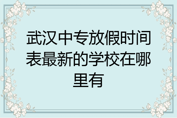 武汉中专放假时间表最新的学校在哪里有