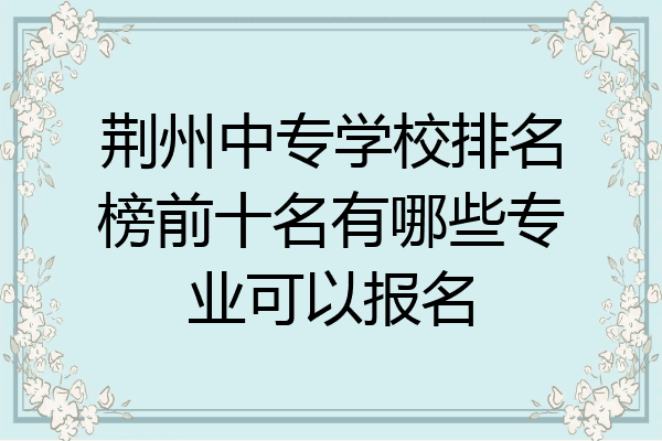 荆州中专学校排名榜前十名有哪些专业可以报名
