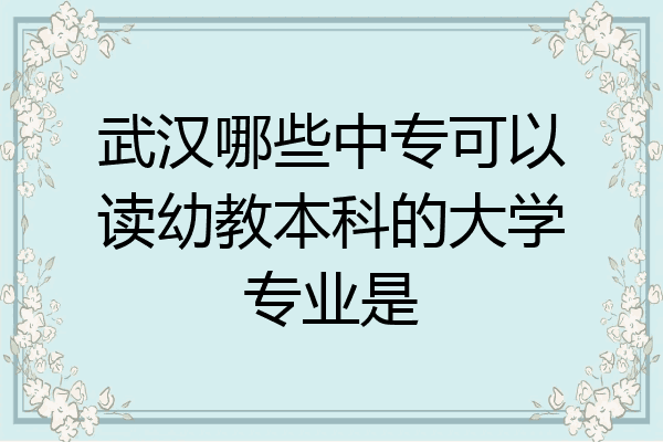 武汉哪些中专可以读幼教本科的大学专业是