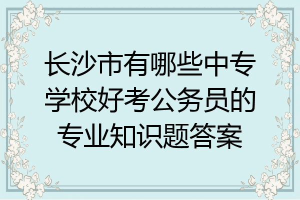 长沙市有哪些中专学校好考公务员的专业知识题答案