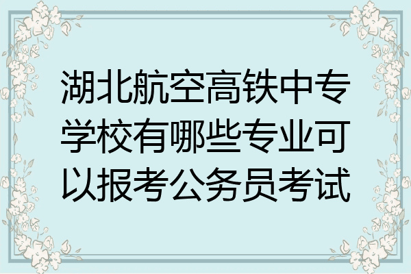 湖北航空高铁中专学校有哪些专业可以报考公务员考试