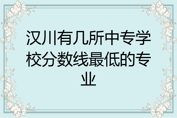 汉川有几所中专学校分数线最低的专业