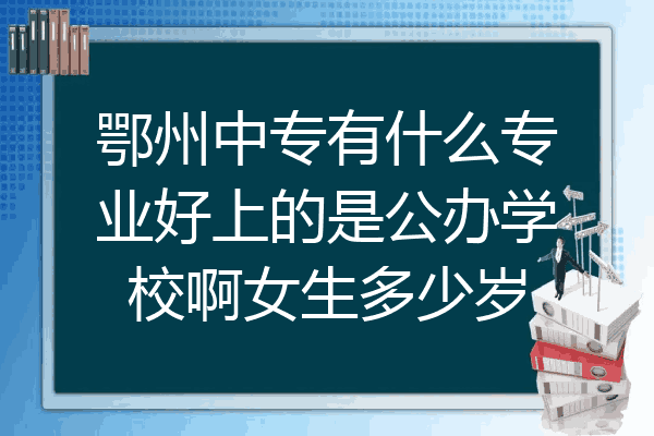 鄂州中专有什么专业好上的是公办学校啊女生多少岁