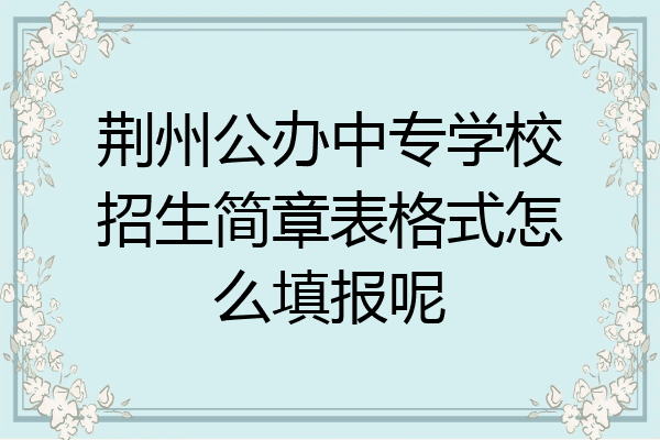 荆州公办中专学校招生简章表格式怎么填报呢