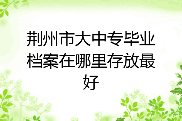 荆州市大中专毕业档案在哪里存放最好