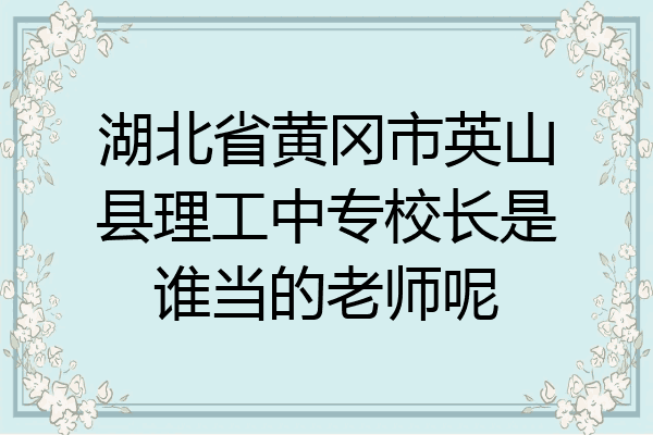 湖北省黄冈市英山县理工中专校长是谁当的老师呢