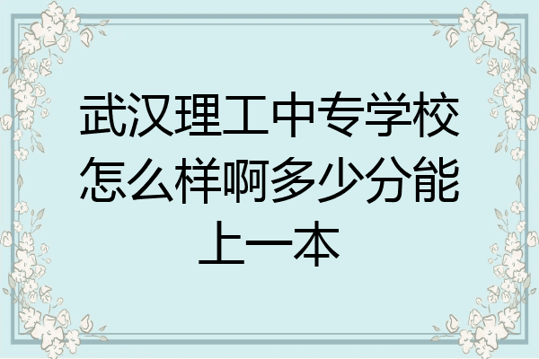 武汉理工中专学校怎么样啊多少分能上一本