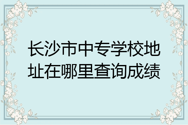 长沙市中专学校地址在哪里查询成绩