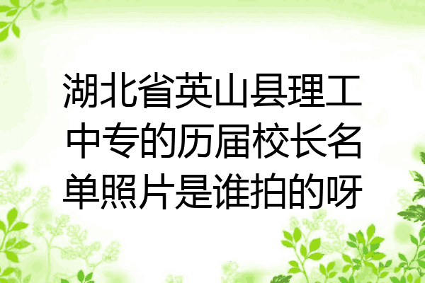 湖北省英山县理工中专的历届校长名单照片是谁拍的呀