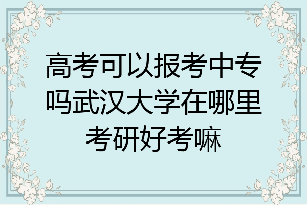高考可以报考中专吗武汉大学在哪里考研好考嘛