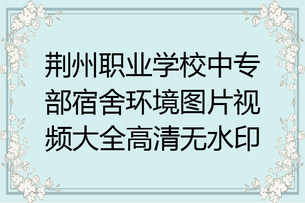 荆州职业学校中专部宿舍环境图片视频大全高清无水印