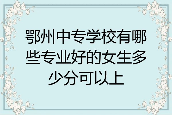 鄂州中专学校有哪些专业好的女生多少分可以上