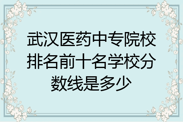 武汉医药中专院校排名前十名学校分数线是多少