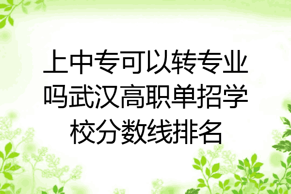 上中专可以转专业吗武汉高职单招学校分数线排名