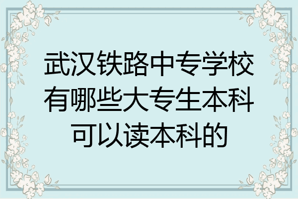 武汉铁路中专学校有哪些大专生本科可以读本科的