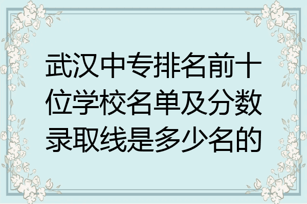 武汉中专排名前十位学校名单及分数录取线是多少名的