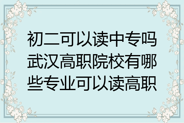 初二可以读中专吗武汉高职院校有哪些专业可以读高职