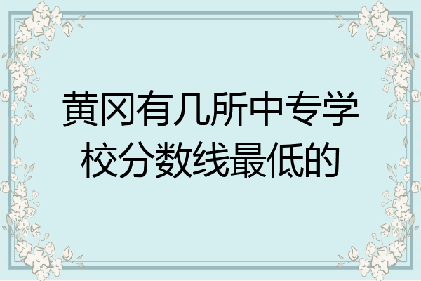 黄冈有几所中专学校分数线最低的