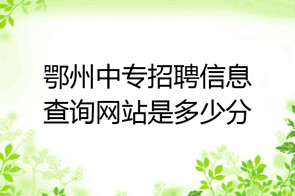 鄂州中专招聘信息查询网站是多少分