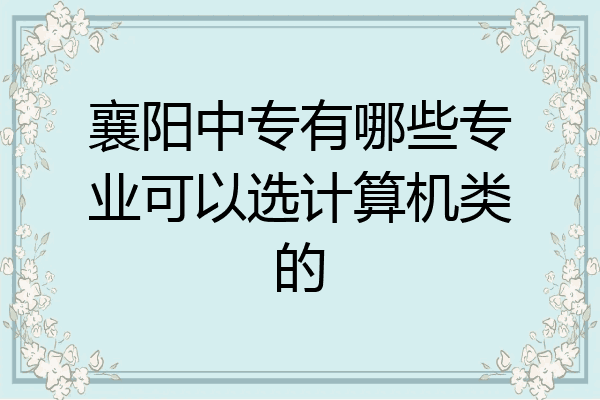 襄阳中专有哪些专业可以选计算机类的