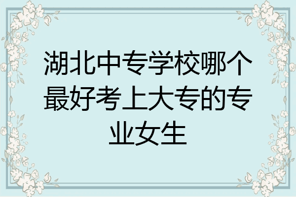 湖北中专学校哪个最好考上大专的专业女生