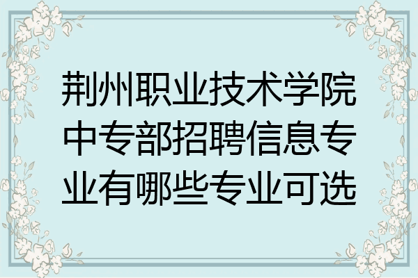 荆州职业技术学院中专部招聘信息专业有哪些专业可选