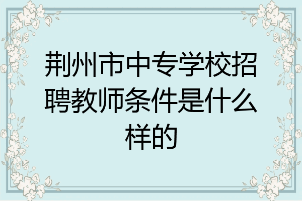 荆州市中专学校招聘教师条件是什么样的
