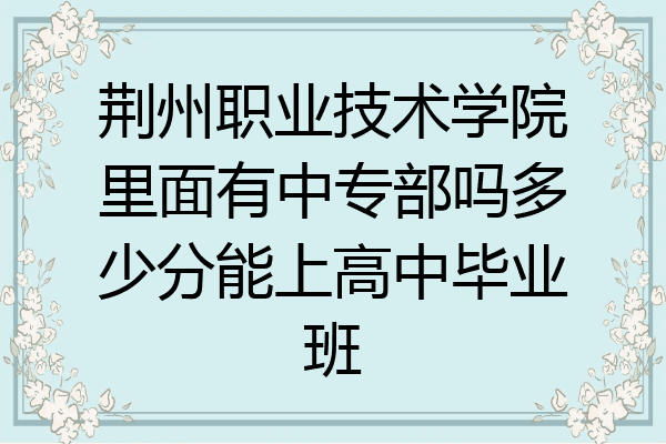 荆州职业技术学院里面有中专部吗多少分能上高中毕业班