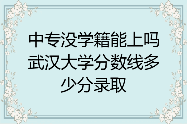 中专没学籍能上吗武汉大学分数线多少分录取