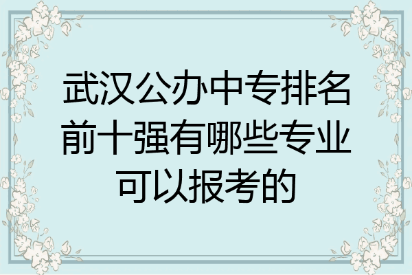 武汉公办中专排名前十强有哪些专业可以报考的