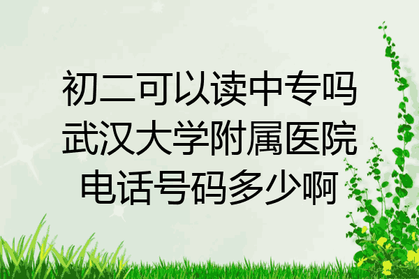 初二可以读中专吗武汉大学附属医院电话号码多少啊