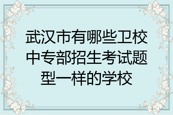 武汉市有哪些卫校中专部招生考试题型一样的学校